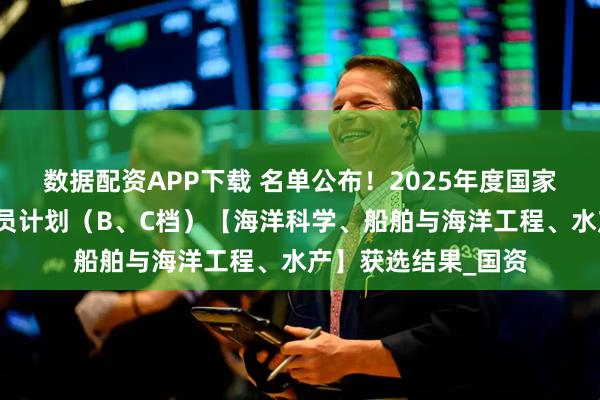 数据配资APP下载 名单公布！2025年度国家资助博士后研究人员计划（B、C档）【海洋科学、船舶与海洋工程、水产】获选结果_国资