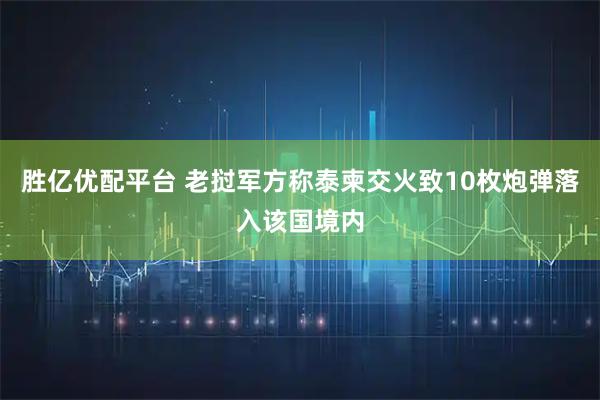 胜亿优配平台 老挝军方称泰柬交火致10枚炮弹落入该国境内