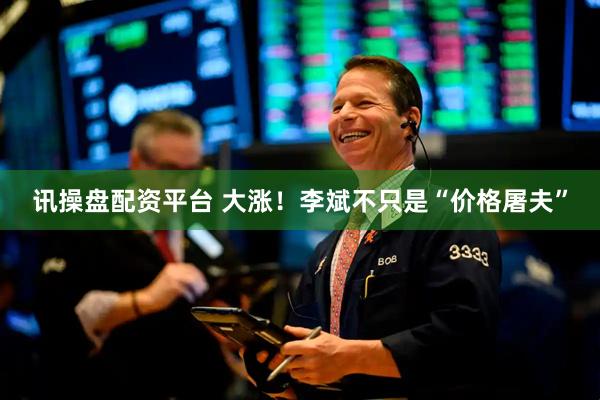 讯操盘配资平台 大涨！李斌不只是“价格屠夫”