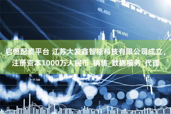 启恒配资平台 江苏大发鑫智能科技有限公司成立，注册资本1000万人民币_销售_数据服务_代理