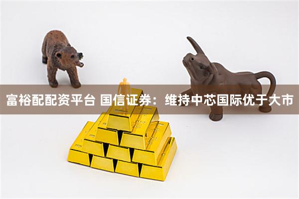 富裕配配资平台 国信证券：维持中芯国际优于大市