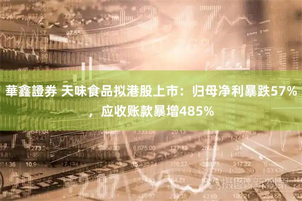 華鑫證券 天味食品拟港股上市：归母净利暴跌57%，应收账款暴增485%