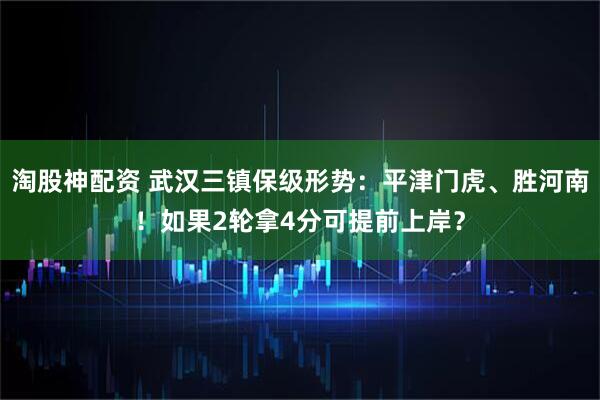 淘股神配资 武汉三镇保级形势：平津门虎、胜河南！如果2轮拿4分可提前上岸？