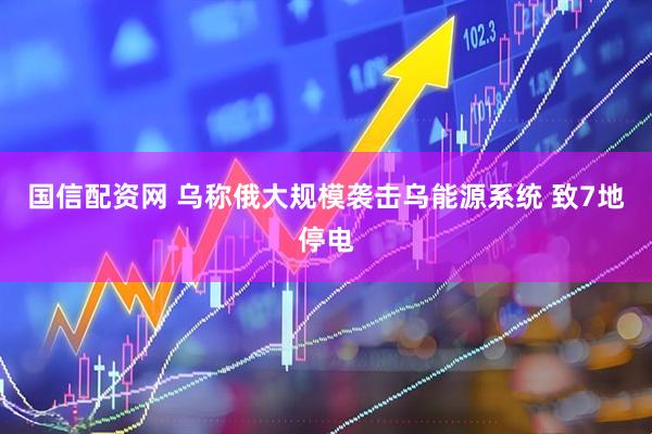 国信配资网 乌称俄大规模袭击乌能源系统 致7地停电