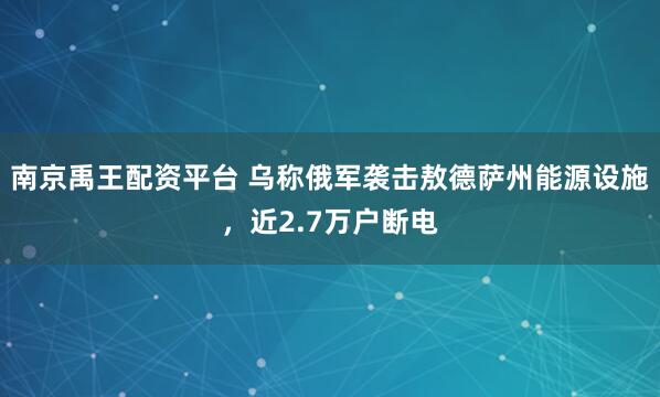 南京禹王配资平台 乌称俄军袭击敖德萨州能源设施，近2.7万户断电