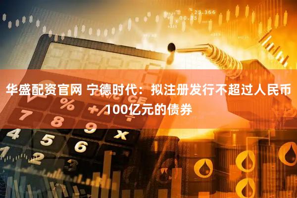 华盛配资官网 宁德时代：拟注册发行不超过人民币100亿元的债券