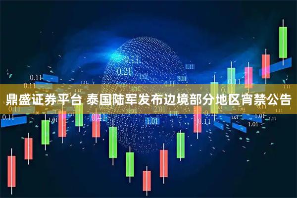 鼎盛证券平台 泰国陆军发布边境部分地区宵禁公告